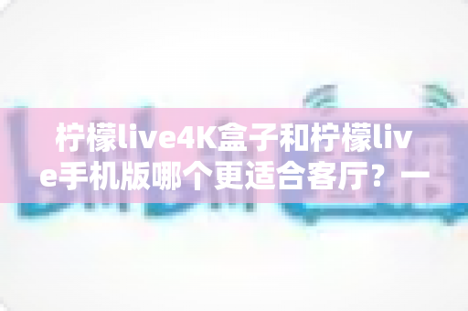 柠檬live4K盒子和柠檬live手机版哪个更适合客厅?一文读懂客厅观影最优选择 柠檬live4K盒子和柠檬live手机版哪个更适合客厅?一文读懂客厅观影最优选择