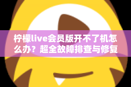 柠檬live会员版开不了机怎么办?超全故障排查与修复指南,快速恢复畅享直播体验 柠檬live会员版开不了机怎么办?超全故障排查与修复指南,快速恢复畅享直播体验
