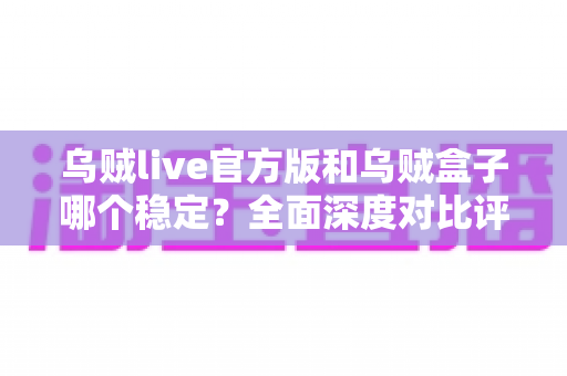乌贼live官方版和乌贼盒子哪个稳定?全面深度对比评测,帮你选对高清流畅不卡顿的观影神器 乌贼live官方版和乌贼盒子哪个稳定?全面深度对比评测,帮你选对高清流畅不卡顿的观影神器