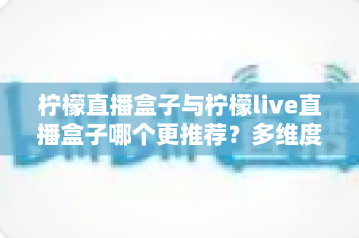 柠檬直播盒子与柠檬live直播盒子哪个更推荐?多维度深度对比,帮你一次选对不踩坑 柠檬直播盒子与柠檬live直播盒子哪个更推荐?多维度深度对比,帮你一次选对不踩坑