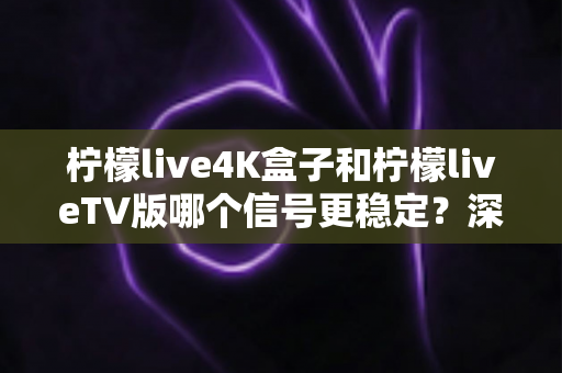 柠檬live4K盒子和柠檬liveTV版哪个信号更稳定?深度对比解析帮你选对设备 柠檬live4K盒子和柠檬liveTV版哪个信号更稳定?深度对比解析帮你选对设备