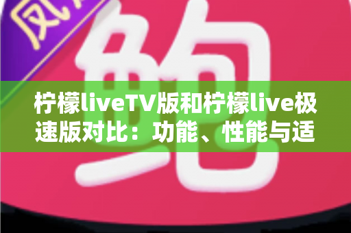 柠檬liveTV版和柠檬live极速版对比:功能、性能与适用场景全方位解析,帮你选对版本 柠檬liveTV版和柠檬live极速版对比:功能、性能与适用场景全方位解析,帮你选对版本