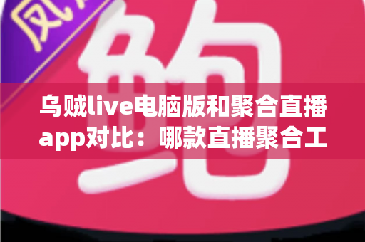 乌贼live电脑版和聚合直播app对比：哪款直播聚合工具更适合你？