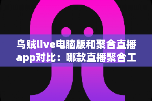 乌贼live电脑版和聚合直播app对比：哪款直播聚合工具更适合你？