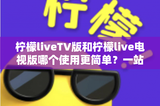 柠檬liveTV版和柠檬live电视版哪个使用更简单?一站式对比指南帮你快速上手 柠檬liveTV版和柠檬live电视版哪个使用更简单?一站式对比指南帮你快速上手