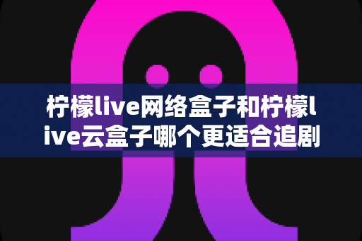 柠檬live网络盒子和柠檬live云盒子哪个更适合追剧?深度评测帮你选对家庭追剧神器 柠檬live网络盒子和柠檬live云盒子哪个更适合追剧?深度评测帮你选对家庭追剧神器