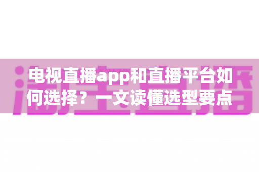 电视直播app和直播平台如何选择?一文读懂选型要点与实用避坑指南 电视直播app和直播平台如何选择?一文读懂选型要点与实用避坑指南