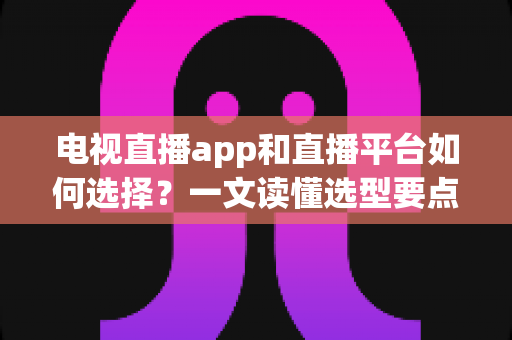 电视直播app和直播平台如何选择?一文读懂选型要点与实用避坑指南 电视直播app和直播平台如何选择?一文读懂选型要点与实用避坑指南