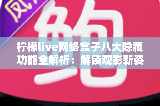 柠檬live网络盒子八大隐藏功能全解析：解锁观影新姿势，老用户都未必知道的实用技巧