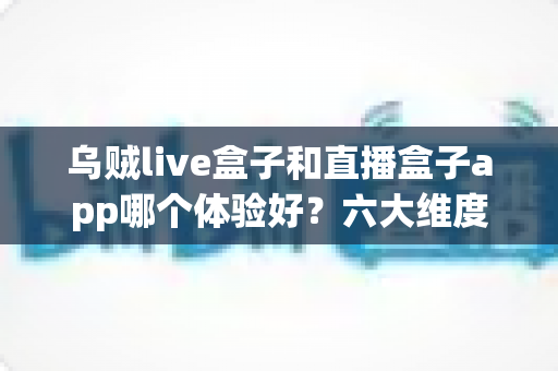 乌贼live盒子和直播盒子app哪个体验好?六大维度深度测评,帮你找到最适合的观影利器 乌贼live盒子和直播盒子app哪个体验好?六大维度深度测评,帮你找到最适合的观影利器