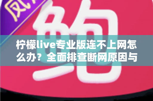 柠檬live专业版连不上网怎么办？全面排查断网原因与高效解决方案指南
