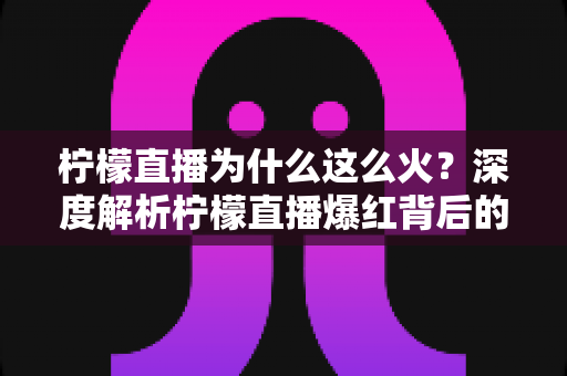柠檬直播为什么这么火？深度解析柠檬直播爆红背后的流量密码与成功之道
