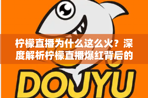 柠檬直播为什么这么火？深度解析柠檬直播爆红背后的流量密码与成功之道