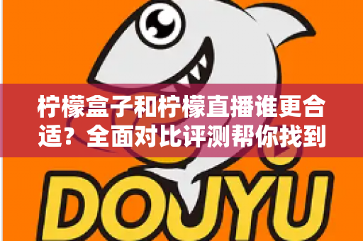 柠檬盒子和柠檬直播谁更合适？全面对比评测帮你找到最佳选择