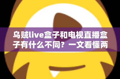 乌贼live盒子和电视直播盒子有什么不同？一文看懂两者差异的超全选购指南