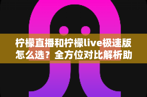 柠檬直播和柠檬live极速版怎么选?全方位对比解析助你轻松做出最佳选择 柠檬直播和柠檬live极速版怎么选?全方位对比解析助你轻松做出最佳选择