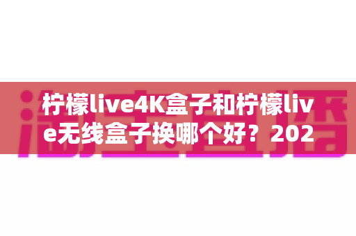 柠檬live4K盒子和柠檬live无线盒子换哪个好?2025最新选购指南,看完不纠结! 柠檬live4K盒子和柠檬live无线盒子换哪个好?2025最新选购指南,看完不纠结!