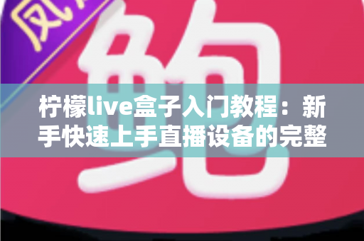 柠檬live盒子入门教程：新手快速上手直播设备的完整指南