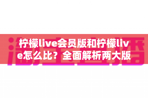 柠檬live会员版和柠檬live怎么比?全面解析两大版本差异,帮你选出最适合的选择 柠檬live会员版和柠檬live怎么比?全面解析两大版本差异,帮你选出最适合的选择