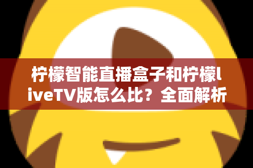 柠檬智能直播盒子和柠檬liveTV版怎么比？全面解析两大直播方案的区别、优缺点与选购指南