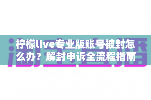 柠檬live专业版账号被封怎么办?解封申诉全流程指南与防封实用技巧 柠檬live专业版账号被封怎么办?解封申诉全流程指南与防封实用技巧