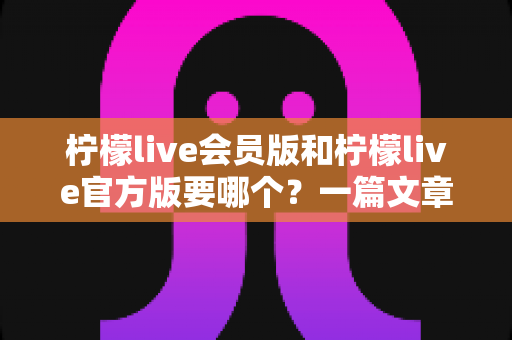 柠檬live会员版和柠檬live官方版要哪个？一篇文章帮你彻底搞懂版本差异与最佳选择
