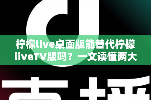 柠檬live桌面版能替代柠檬liveTV版吗?一文读懂两大版本差异与最佳选择方案 柠檬live桌面版能替代柠檬liveTV版吗?一文读懂两大版本差异与最佳选择方案