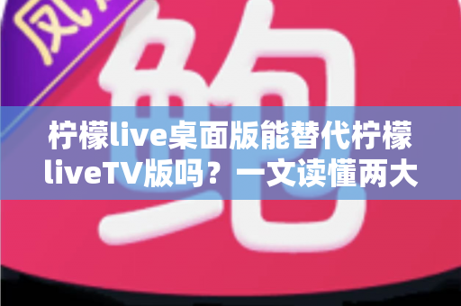 柠檬live桌面版能替代柠檬liveTV版吗?一文读懂两大版本差异与最佳选择方案 柠檬live桌面版能替代柠檬liveTV版吗?一文读懂两大版本差异与最佳选择方案