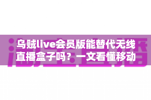 乌贼live会员版能替代无线直播盒子吗？一文看懂移动直播设备的选择真相