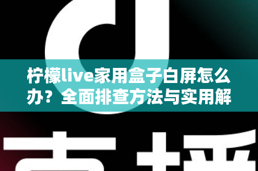 柠檬live家用盒子白屏怎么办？全面排查方法与实用解决技巧大公开