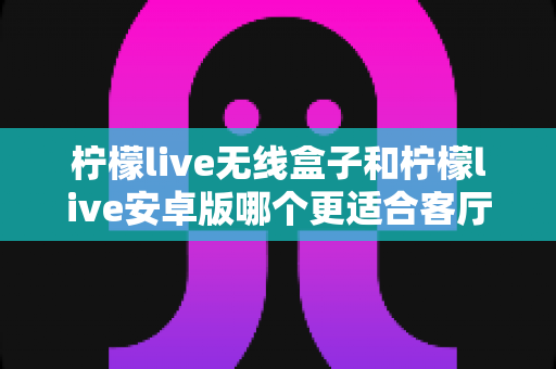 柠檬live无线盒子和柠檬live安卓版哪个更适合客厅?全面对比帮你选出最佳大屏方案 柠檬live无线盒子和柠檬live安卓版哪个更适合客厅?全面对比帮你选出最佳大屏方案