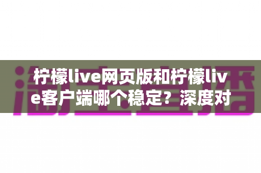 柠檬live网页版和柠檬live客户端哪个稳定？深度对比解析与最佳选择指南
