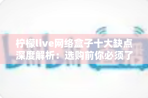 柠檬live网络盒子十大缺点深度解析：选购前你必须了解的十大问题