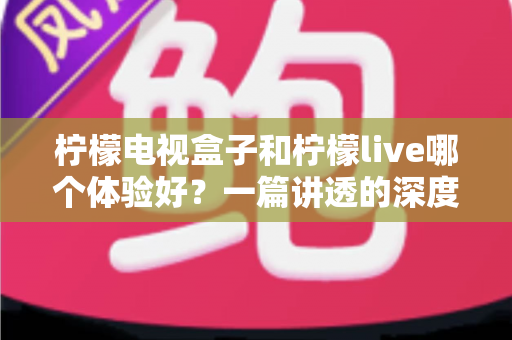 柠檬电视盒子和柠檬live哪个体验好?一篇讲透的深度对比评测,帮你选对不花冤枉钱 柠檬电视盒子和柠檬live哪个体验好?一篇讲透的深度对比评测,帮你选对不花冤枉钱