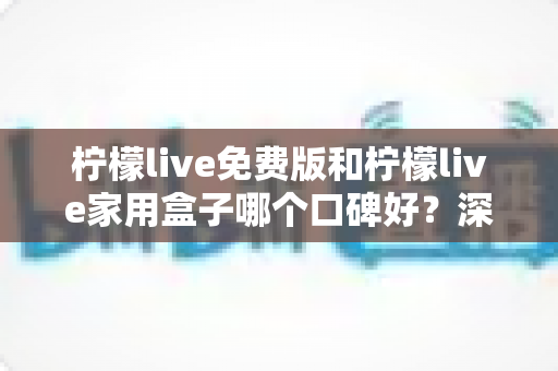 柠檬live免费版和柠檬live家用盒子哪个口碑好?深度对比评测助你做出明智选择 柠檬live免费版和柠檬live家用盒子哪个口碑好?深度对比评测助你做出明智选择