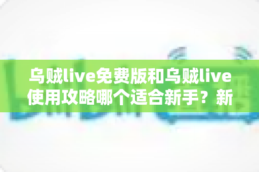 乌贼live免费版和乌贼live使用攻略哪个适合新手？新手入门全方位对比指南与实用建议