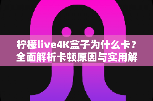 柠檬live4K盒子为什么卡?全面解析卡顿原因与实用解决技巧 柠檬live4K盒子为什么卡?全面解析卡顿原因与实用解决技巧