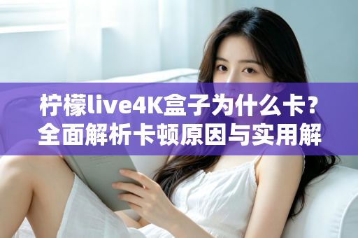 柠檬live4K盒子为什么卡?全面解析卡顿原因与实用解决技巧 柠檬live4K盒子为什么卡?全面解析卡顿原因与实用解决技巧
