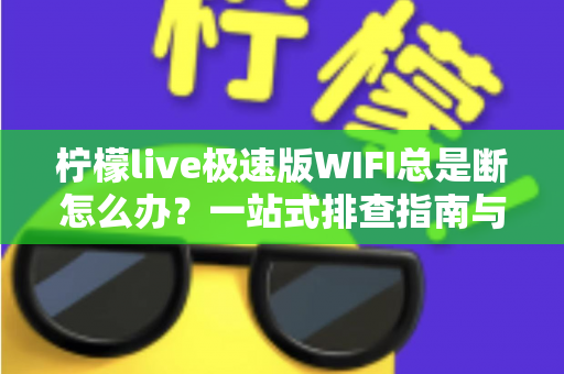 柠檬live极速版WIFI总是断怎么办?一站式排查指南与实用解决技巧全解析 柠檬live极速版WIFI总是断怎么办?一站式排查指南与实用解决技巧全解析
