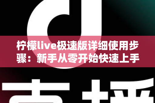 柠檬live极速版详细使用步骤：新手从零开始快速上手的完整操作指南与实用技巧分享