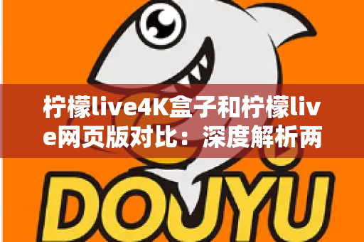 柠檬live4K盒子和柠檬live网页版对比：深度解析两大使用方式，帮你找到最适合的观影方案