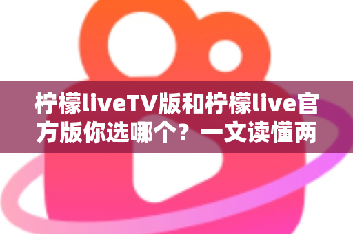 柠檬liveTV版和柠檬live官方版你选哪个?一文读懂两大版本差异与选择指南 柠檬liveTV版和柠檬live官方版你选哪个?一文读懂两大版本差异与选择指南