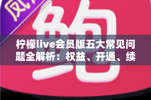柠檬live会员版五大常见问题全解析:权益、开通、续费与售后一文读懂 柠檬live会员版五大常见问题全解析:权益、开通、续费与售后一文读懂