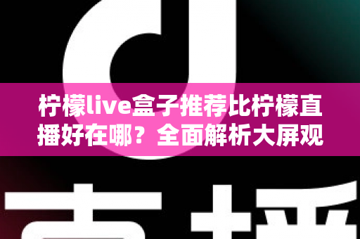 柠檬live盒子推荐比柠檬直播好在哪？全面解析大屏观影新选择的核心优势