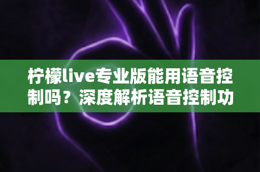 柠檬live专业版能用语音控制吗?深度解析语音控制功能、设置方法与使用技巧全指南 柠檬live专业版能用语音控制吗?深度解析语音控制功能、设置方法与使用技巧全指南