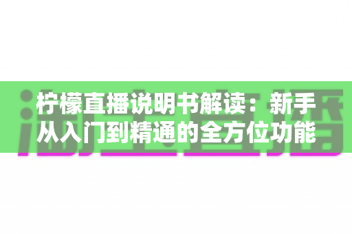 柠檬直播说明书解读:新手从入门到精通的全方位功能使用指南 柠檬直播说明书解读:新手从入门到精通的全方位功能使用指南