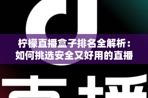 柠檬直播盒子排名全解析：如何挑选安全又好用的直播盒子？