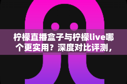 柠檬直播盒子与柠檬live哪个更实用?深度对比评测,帮你选对直播好帮手 柠檬直播盒子与柠檬live哪个更实用?深度对比评测,帮你选对直播好帮手