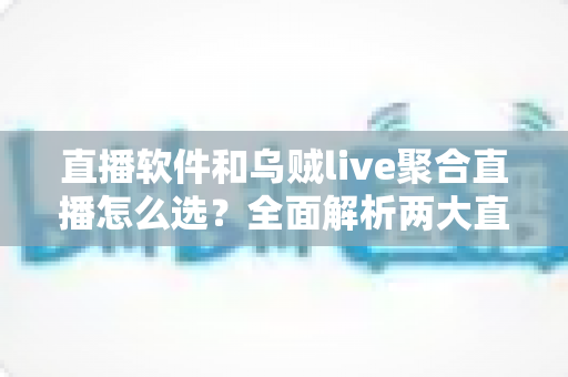 直播软件和乌贼live聚合直播怎么选？全面解析两大直播方案的核心差异与最佳选择策略