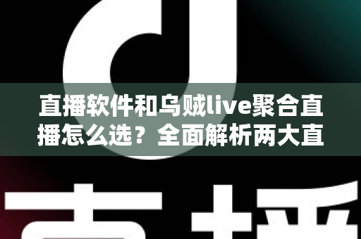 直播软件和乌贼live聚合直播怎么选？全面解析两大直播方案的核心差异与最佳选择策略